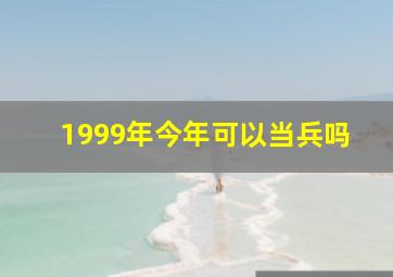 1999年今年可以当兵吗