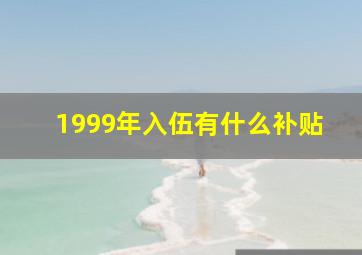 1999年入伍有什么补贴