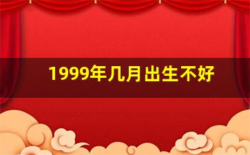 1999年几月出生不好