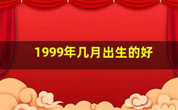 1999年几月出生的好