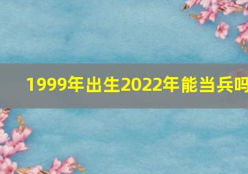 1999年出生2022年能当兵吗