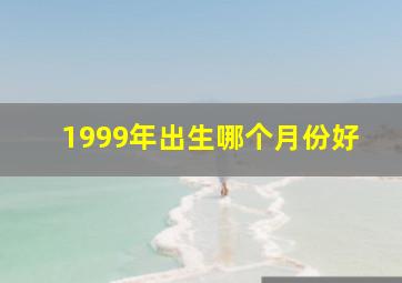 1999年出生哪个月份好