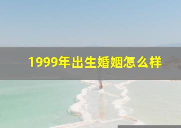 1999年出生婚姻怎么样