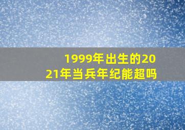 1999年出生的2021年当兵年纪能超吗