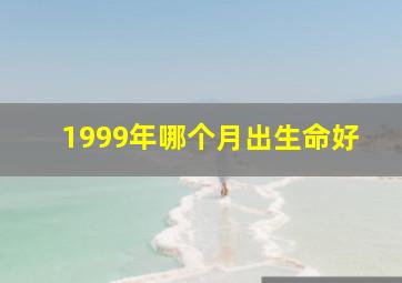 1999年哪个月出生命好