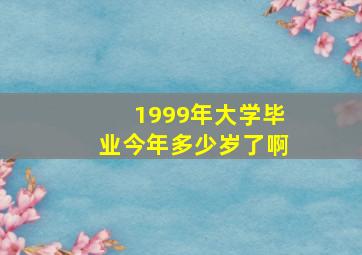 1999年大学毕业今年多少岁了啊