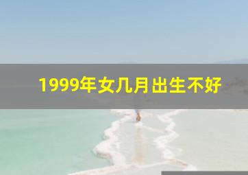 1999年女几月出生不好