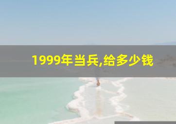 1999年当兵,给多少钱