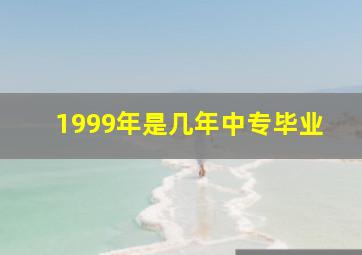 1999年是几年中专毕业