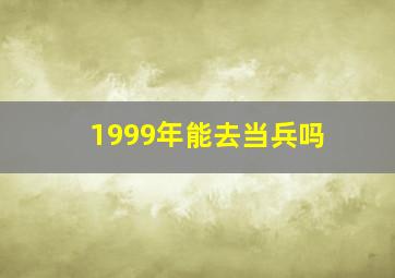 1999年能去当兵吗