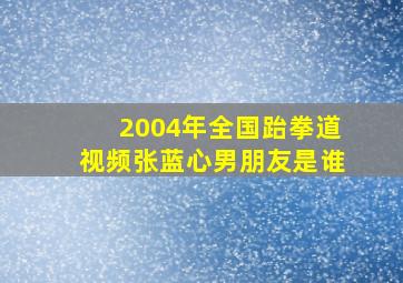 2004年全国跆拳道视频张蓝心男朋友是谁