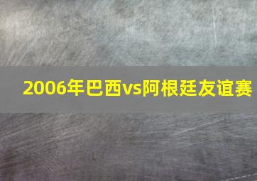 2006年巴西vs阿根廷友谊赛