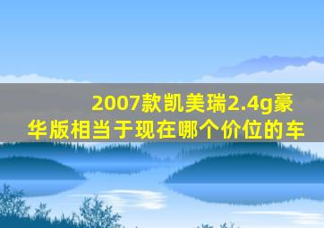 2007款凯美瑞2.4g豪华版相当于现在哪个价位的车