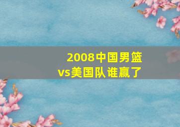 2008中国男篮vs美国队谁赢了