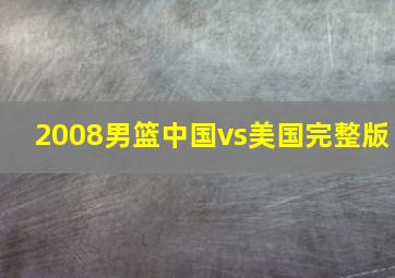 2008男篮中国vs美国完整版