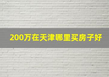 200万在天津哪里买房子好