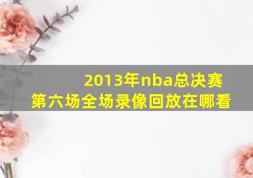 2013年nba总决赛第六场全场录像回放在哪看