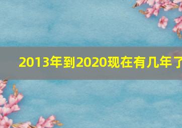 2013年到2020现在有几年了