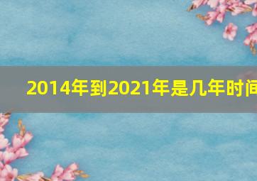 2014年到2021年是几年时间