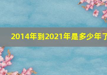 2014年到2021年是多少年了