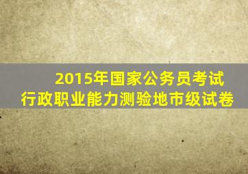 2015年国家公务员考试行政职业能力测验地市级试卷