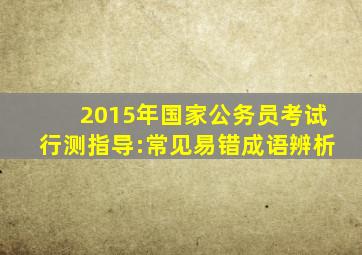 2015年国家公务员考试行测指导:常见易错成语辨析