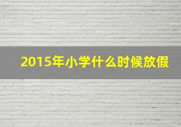 2015年小学什么时候放假