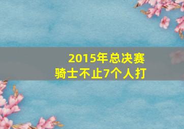 2015年总决赛骑士不止7个人打