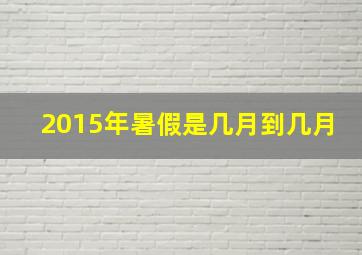 2015年暑假是几月到几月