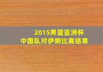 2015男篮亚洲杯中国队对伊朗比赛结果