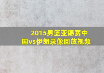 2015男篮亚锦赛中国vs伊朗录像回放视频