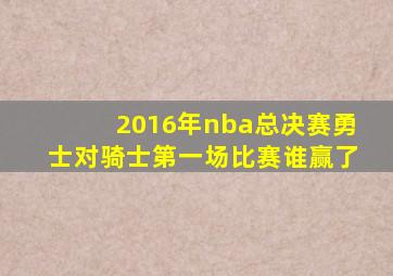 2016年nba总决赛勇士对骑士第一场比赛谁赢了