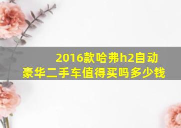 2016款哈弗h2自动豪华二手车值得买吗多少钱