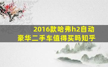 2016款哈弗h2自动豪华二手车值得买吗知乎