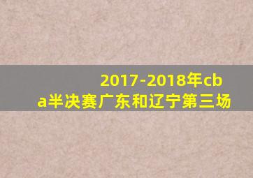 2017-2018年cba半决赛广东和辽宁第三场