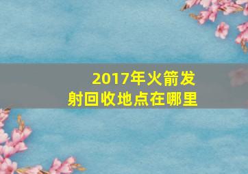 2017年火箭发射回收地点在哪里