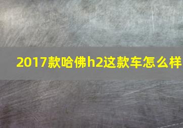 2017款哈佛h2这款车怎么样