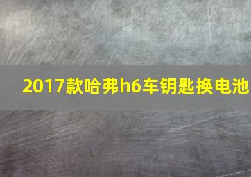 2017款哈弗h6车钥匙换电池