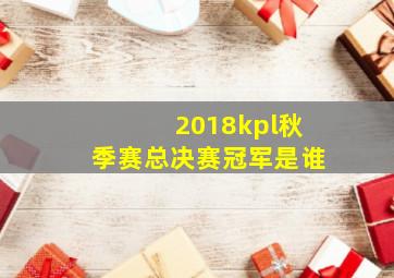 2018kpl秋季赛总决赛冠军是谁