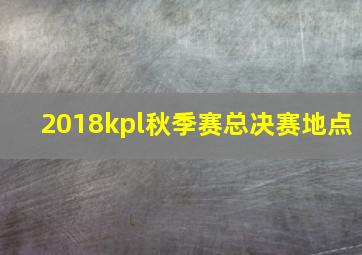 2018kpl秋季赛总决赛地点