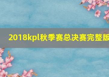 2018kpl秋季赛总决赛完整版