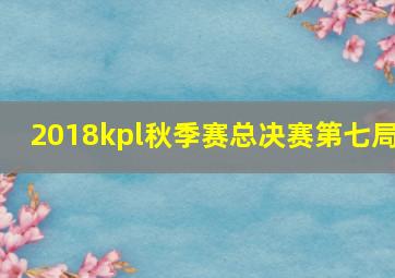 2018kpl秋季赛总决赛第七局