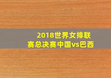 2018世界女排联赛总决赛中国vs巴西