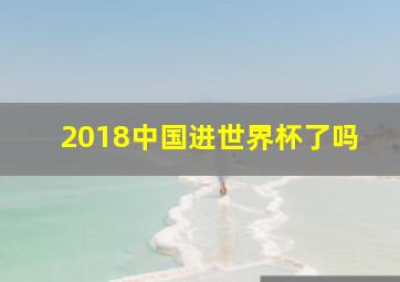 2018中国进世界杯了吗