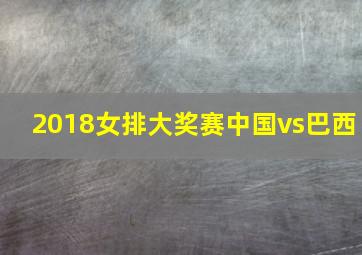 2018女排大奖赛中国vs巴西