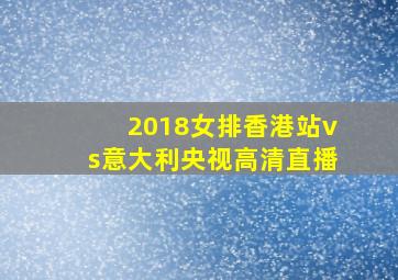 2018女排香港站vs意大利央视高清直播