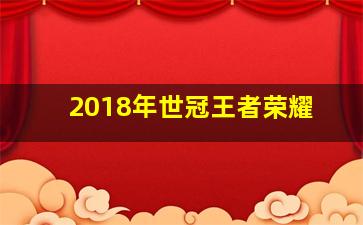 2018年世冠王者荣耀