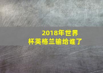 2018年世界杯英格兰输给谁了