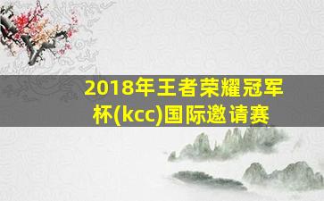 2018年王者荣耀冠军杯(kcc)国际邀请赛