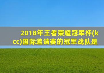 2018年王者荣耀冠军杯(kcc)国际邀请赛的冠军战队是